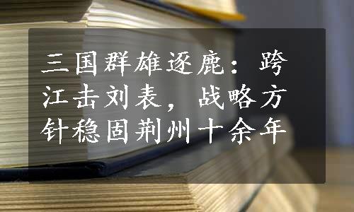 三国群雄逐鹿：跨江击刘表，战略方针稳固荆州十余年