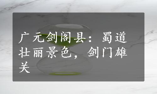 广元剑阁县：蜀道壮丽景色，剑门雄关