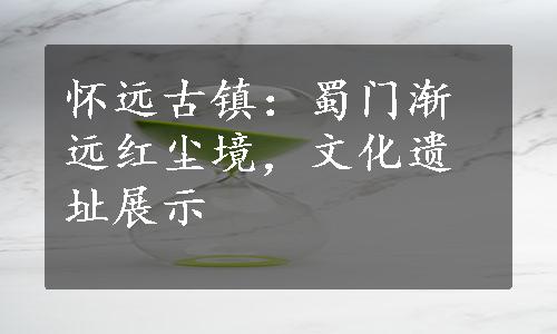 怀远古镇：蜀门渐远红尘境，文化遗址展示