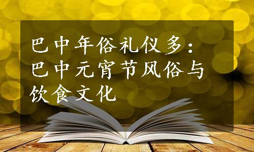 巴中年俗礼仪多：巴中元宵节风俗与饮食文化