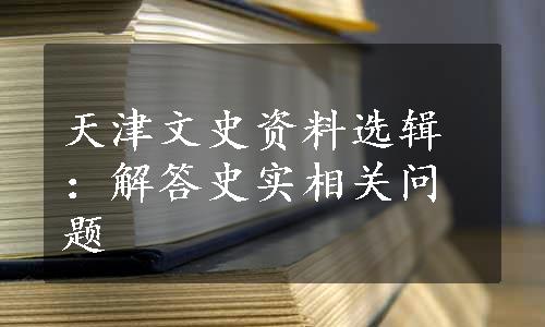 天津文史资料选辑：解答史实相关问题