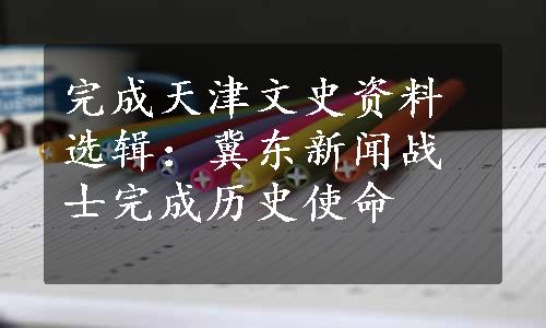 完成天津文史资料选辑：冀东新闻战士完成历史使命