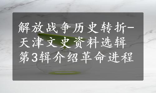 解放战争历史转折-天津文史资料选辑第3辑介绍革命进程