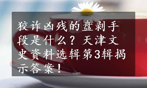 狡诈凶残的盘剥手段是什么？天津文史资料选辑第3辑揭示答案！