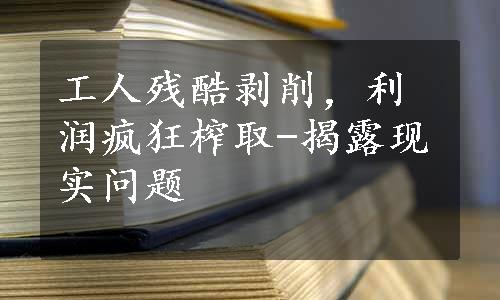 工人残酷剥削，利润疯狂榨取-揭露现实问题