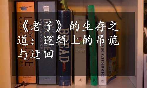 《老子》的生存之道：逻辑上的吊诡与迂回