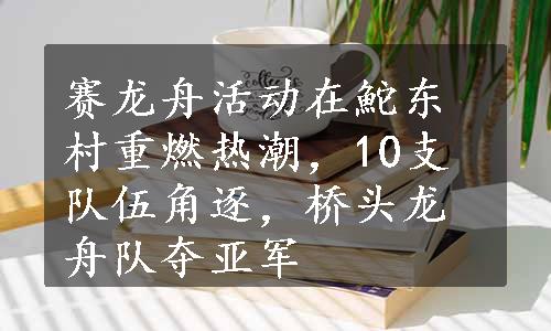 赛龙舟活动在鮀东村重燃热潮，10支队伍角逐，桥头龙舟队夺亚军