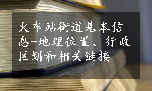 火车站街道基本信息-地理位置、行政区划和相关链接