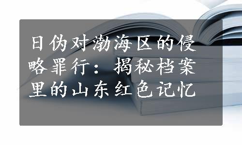 日伪对渤海区的侵略罪行：揭秘档案里的山东红色记忆