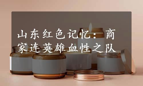 山东红色记忆：商家连英雄血性之队