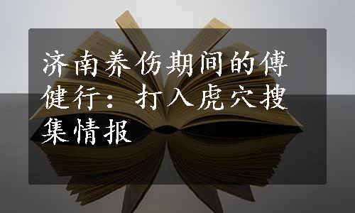 济南养伤期间的傅健行：打入虎穴搜集情报