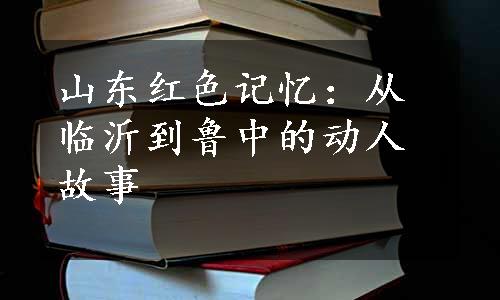 山东红色记忆：从临沂到鲁中的动人故事