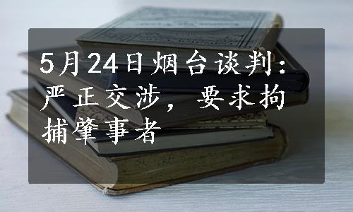 5月24日烟台谈判：严正交涉，要求拘捕肇事者