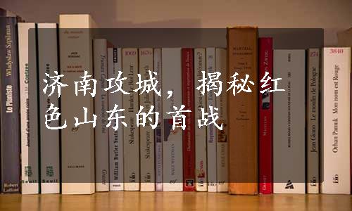 济南攻城，揭秘红色山东的首战