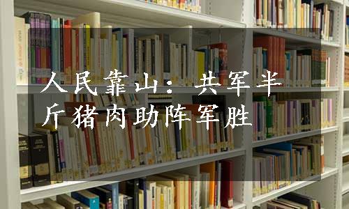 人民靠山：共军半斤猪肉助阵军胜