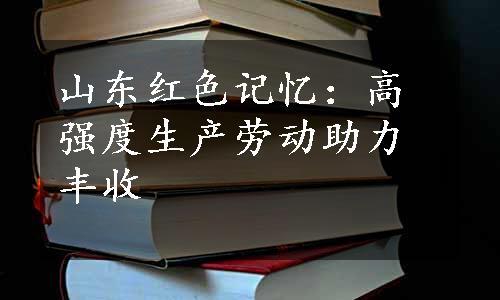 山东红色记忆：高强度生产劳动助力丰收