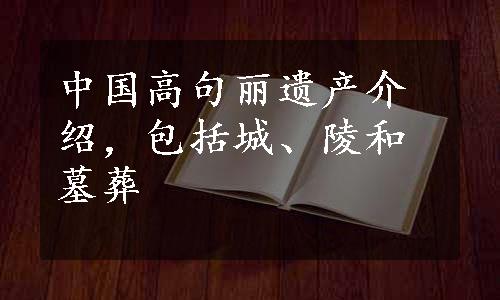 中国高句丽遗产介绍，包括城、陵和墓葬