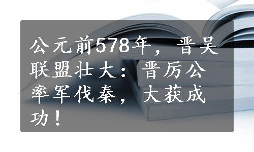 公元前578年，晋吴联盟壮大：晋厉公率军伐秦，大获成功！