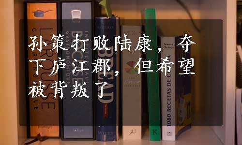 孙策打败陆康，夺下庐江郡，但希望被背叛了