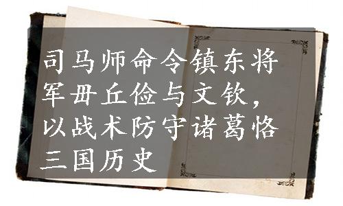 司马师命令镇东将军毌丘俭与文钦，以战术防守诸葛恪三国历史