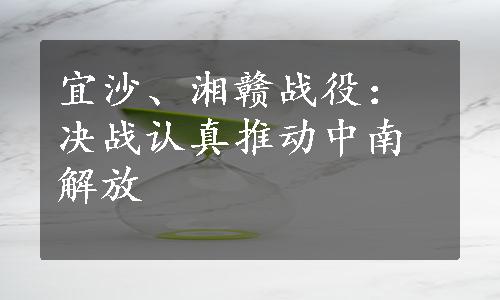 宜沙、湘赣战役：决战认真推动中南解放