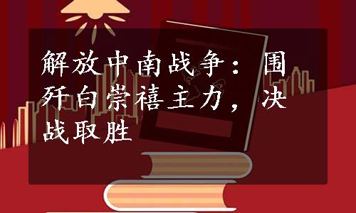 解放中南战争：围歼白崇禧主力，决战取胜