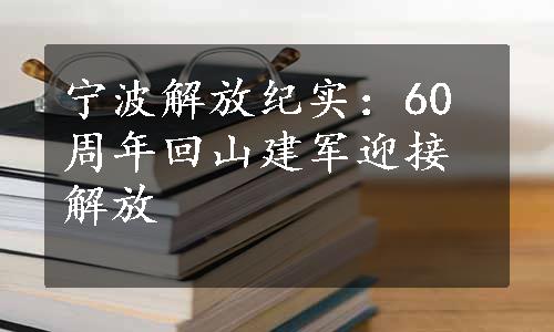 宁波解放纪实：60周年回山建军迎接解放