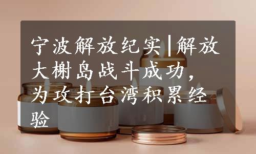 宁波解放纪实|解放大榭岛战斗成功，为攻打台湾积累经验