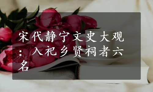 宋代静宁文史大观：入祀乡贤祠者六名