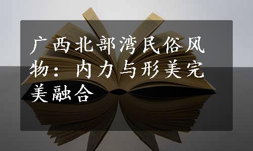 广西北部湾民俗风物：内力与形美完美融合