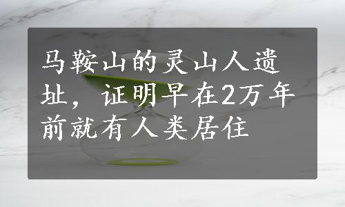 马鞍山的灵山人遗址，证明早在2万年前就有人类居住