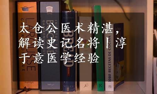 太仓公医术精湛，解读史记名将丨淳于意医学经验