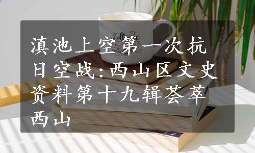 滇池上空第一次抗日空战:西山区文史资料第十九辑荟萃西山