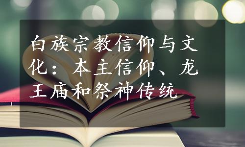 白族宗教信仰与文化：本主信仰、龙王庙和祭神传统