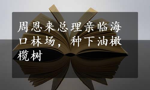 周恩来总理亲临海口林场，种下油橄榄树