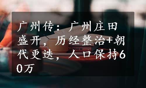 广州传：广州庄田盛开，历经整治+朝代更迭，人口保持60万