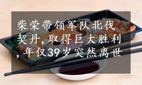 柴荣带领军队北伐契丹,取得巨大胜利,年仅39岁突然离世