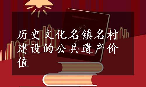 历史文化名镇名村建设的公共遗产价值