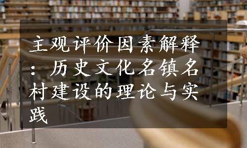 主观评价因素解释：历史文化名镇名村建设的理论与实践