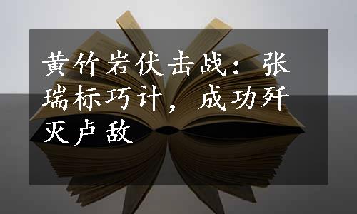 黄竹岩伏击战：张瑞标巧计，成功歼灭卢敌