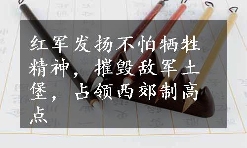 红军发扬不怕牺牲精神，摧毁敌军土堡，占领西郊制高点