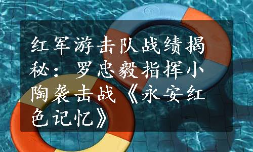 红军游击队战绩揭秘：罗忠毅指挥小陶袭击战《永安红色记忆》