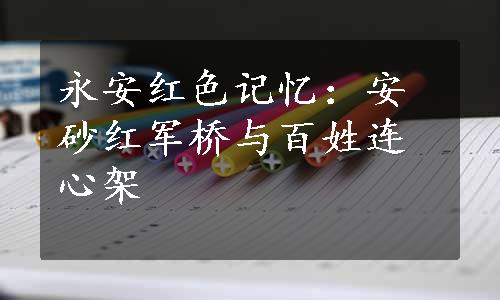 永安红色记忆：安砂红军桥与百姓连心架