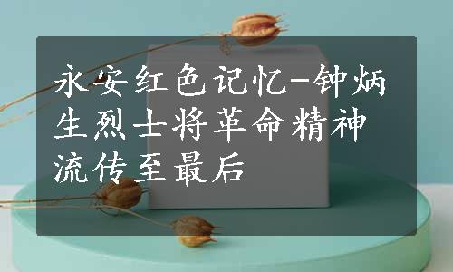 永安红色记忆-钟炳生烈士将革命精神流传至最后