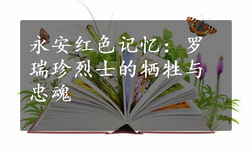 永安红色记忆：罗瑞珍烈士的牺牲与忠魂