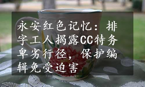 永安红色记忆：排字工人揭露CC特务卑劣行径，保护编辑免受迫害