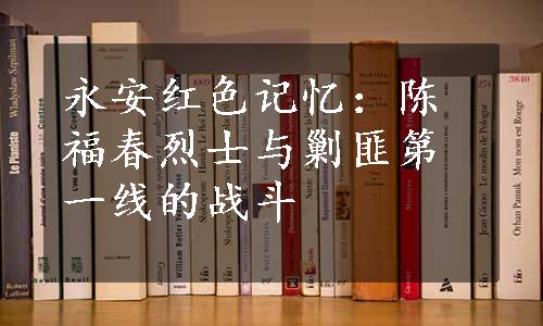 永安红色记忆：陈福春烈士与剿匪第一线的战斗