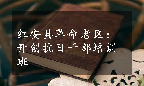 红安县革命老区：开创抗日干部培训班