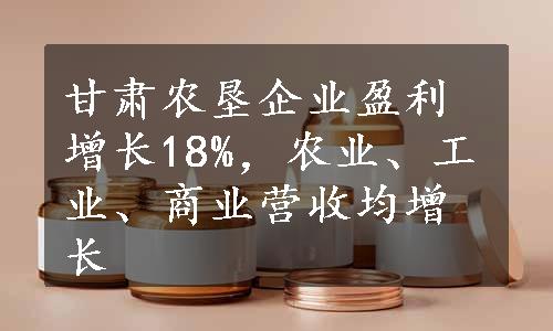 甘肃农垦企业盈利增长18%，农业、工业、商业营收均增长