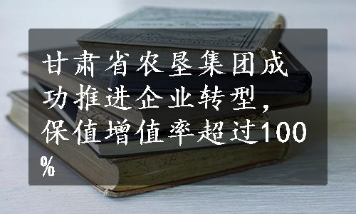 甘肃省农垦集团成功推进企业转型，保值增值率超过100%